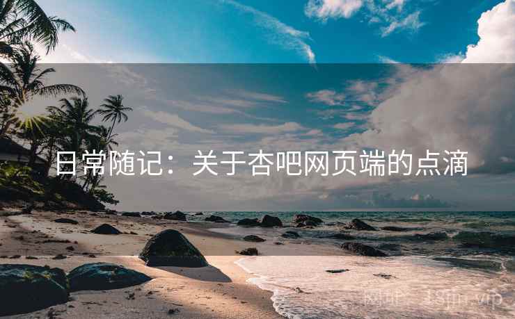 日常随记：关于杏吧网页端的点滴