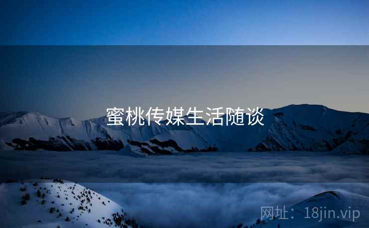 蜜桃传媒生活随谈