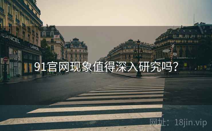 91官网现象值得深入研究吗？