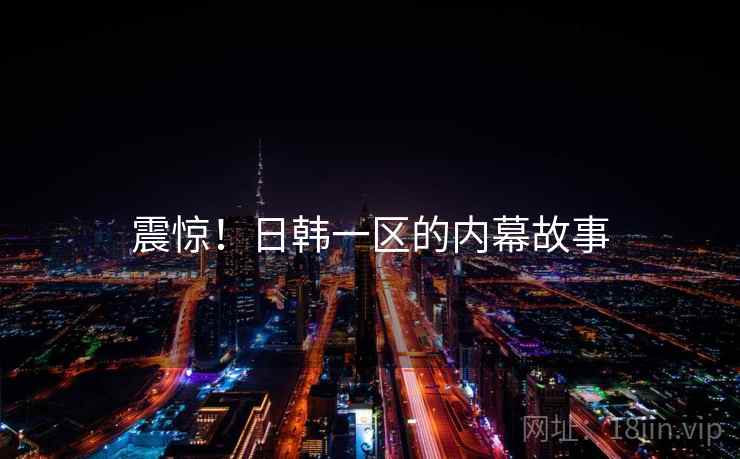 震惊！日韩一区的内幕故事