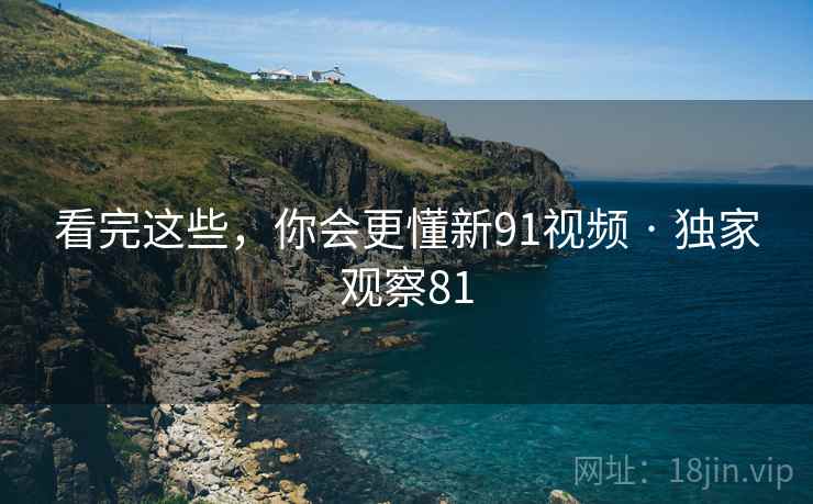 看完这些，你会更懂新91视频 · 独家观察81