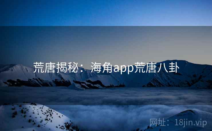 荒唐揭秘：海角app荒唐八卦