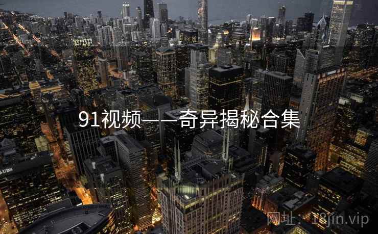 91视频——奇异揭秘合集 91视频——奇异揭秘合集