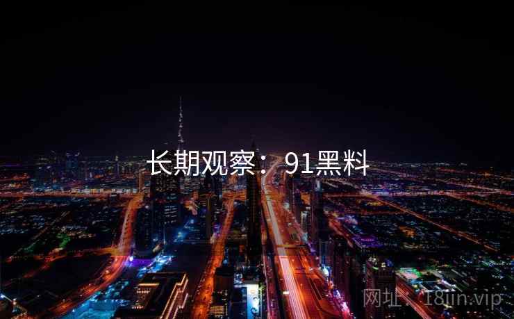 长期观察:91黑料 长期观察:91黑料