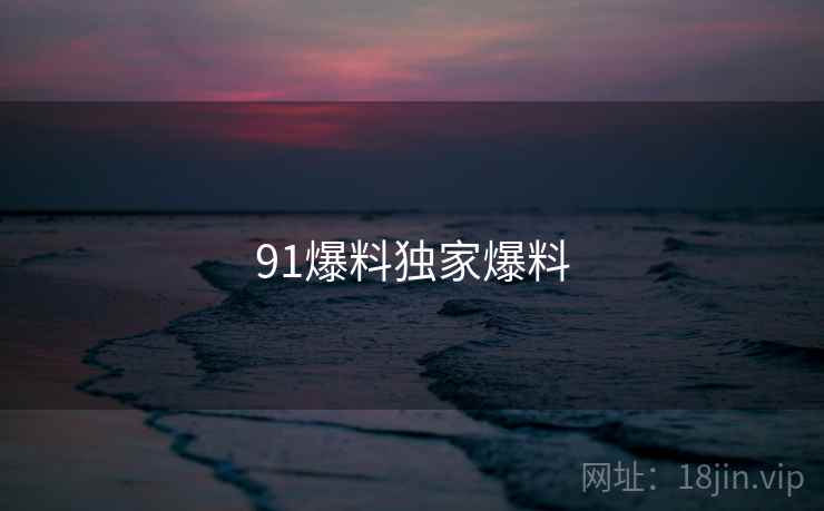 91爆料独家爆料 91爆料独家爆料