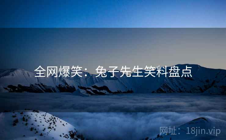 全网爆笑:兔子先生笑料盘点 全网爆笑:兔子先生笑料盘点