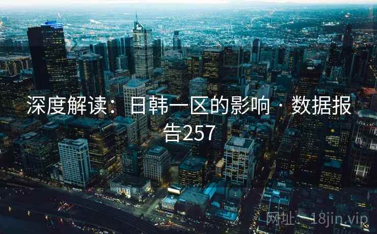 深度解读：日韩一区的影响 · 数据报告257