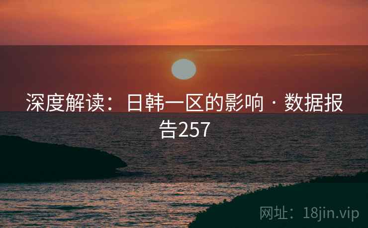 深度解读:日韩一区的影响 · 数据报告257 深度解读:日韩一区的影响 · 数据报告257