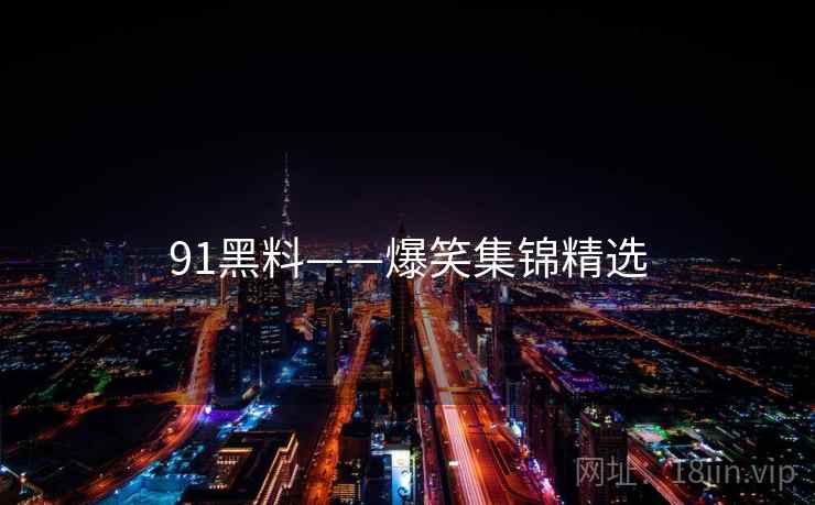 91黑料——爆笑集锦精选 91黑料——爆笑集锦精选