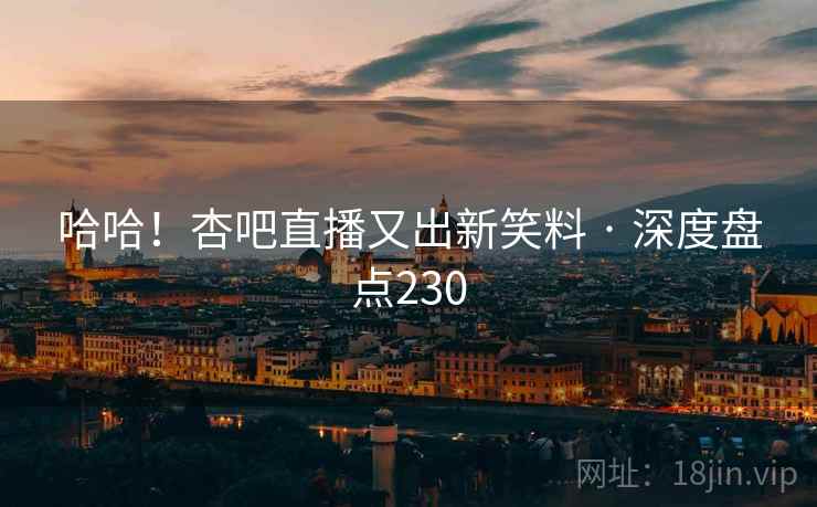 哈哈!杏吧直播又出新笑料 · 深度盘点230 哈哈!杏吧直播又出新笑料 · 深度盘点230