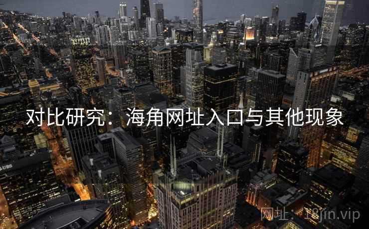 对比研究：海角网址入口与其他现象