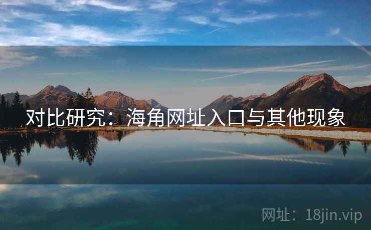 对比研究:海角网址入口与其他现象 对比研究:海角网址入口与其他现象