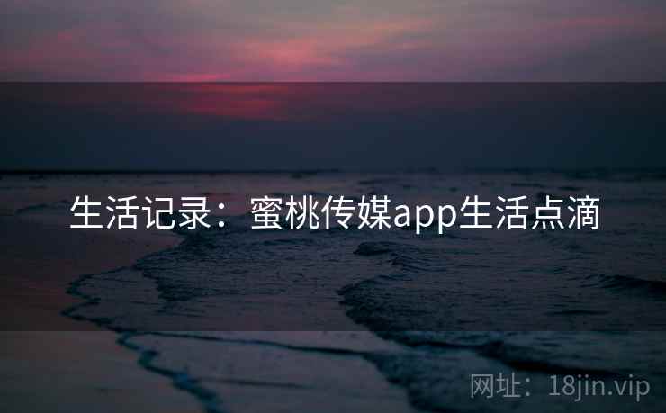 生活记录:蜜桃传媒app生活点滴 生活记录:蜜桃传媒app生活点滴