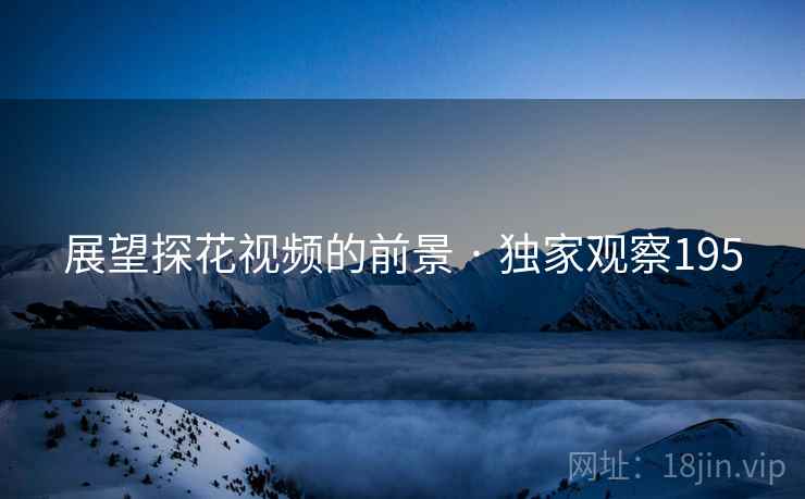 展望探花视频的前景 · 独家观察195 展望探花视频的前景 · 独家观察195