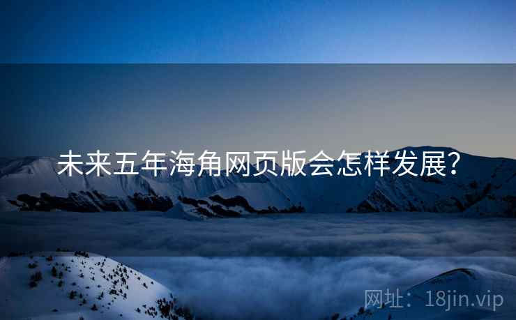 未来五年海角网页版会怎样发展? 未来五年海角网页版会怎样发展?