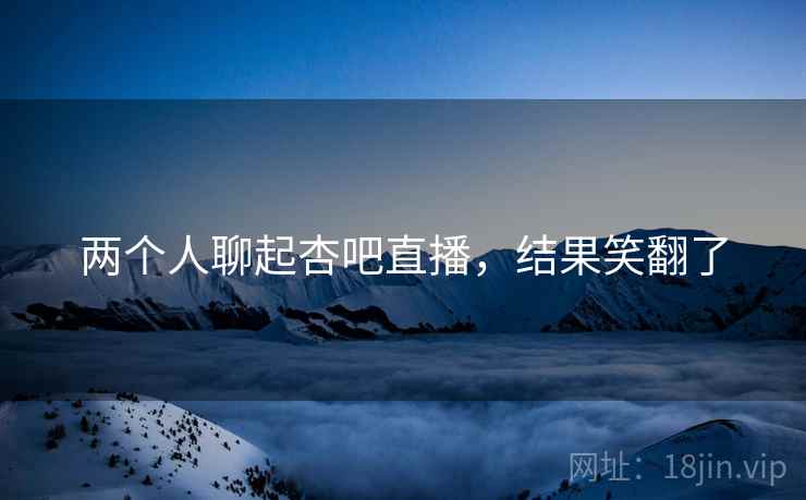 两个人聊起杏吧直播，结果笑翻了