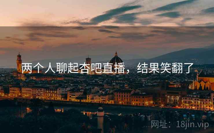 两个人聊起杏吧直播,结果笑翻了 两个人聊起杏吧直播,结果笑翻了