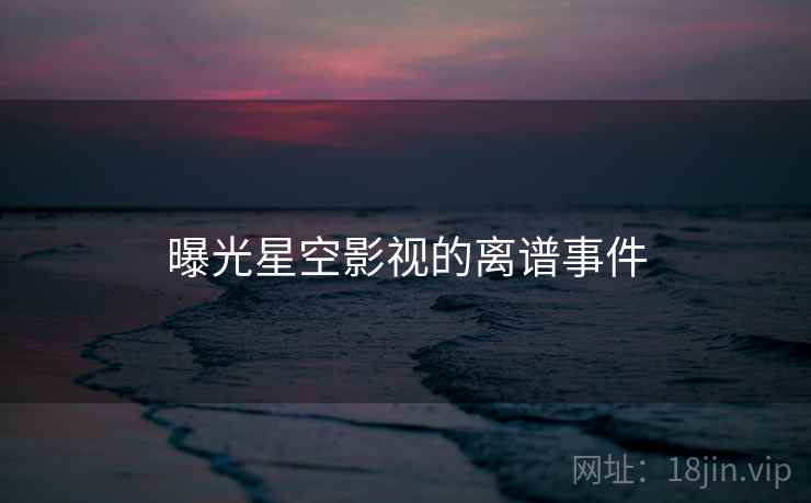 曝光星空影视的离谱事件