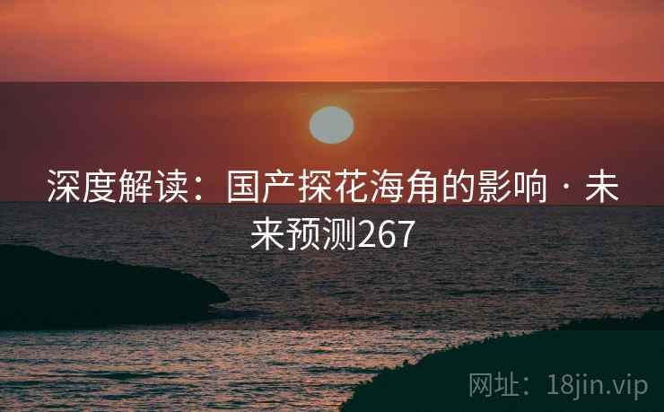 深度解读:国产探花海角的影响 · 未来预测267 深度解读:国产探花海角的影响 · 未来预测267