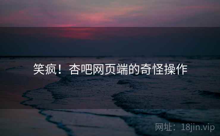 笑疯!杏吧网页端的奇怪操作