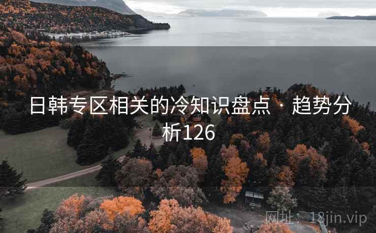日韩专区相关的冷知识盘点 · 趋势分析126 日韩专区相关的冷知识盘点 · 趋势分析126