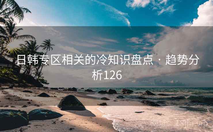 日韩专区相关的冷知识盘点 · 趋势分析126