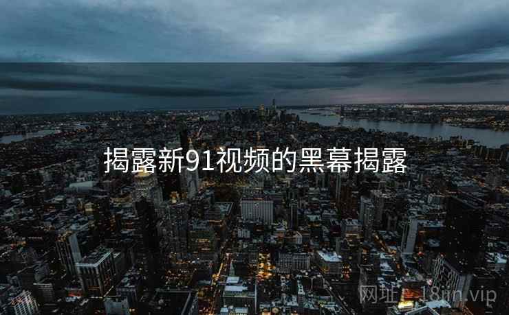 揭露新91视频的黑幕揭露