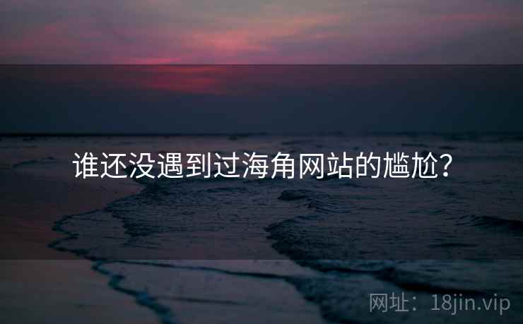 谁还没遇到过海角网站的尴尬？