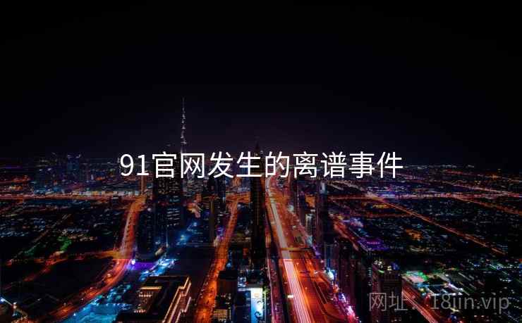 91官网发生的离谱事件 91官网发生的离谱事件