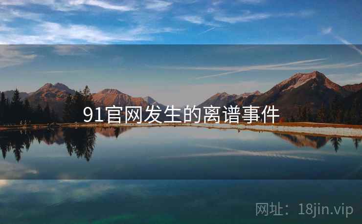 91官网发生的离谱事件 91官网发生的离谱事件