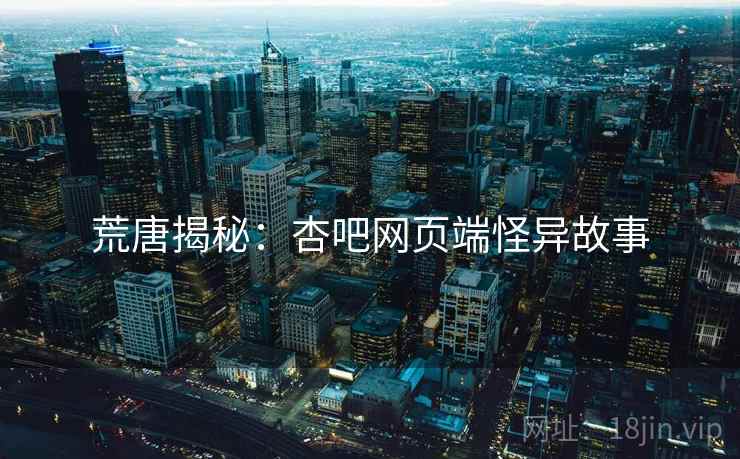 荒唐揭秘:杏吧网页端怪异故事 荒唐揭秘:杏吧网页端怪异故事