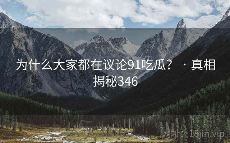 为什么大家都在议论91吃瓜? · 真相揭秘346 为什么大家都在议论91吃瓜? · 真相揭秘346