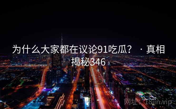 为什么大家都在议论91吃瓜? · 真相揭秘346 为什么大家都在议论91吃瓜? · 真相揭秘346