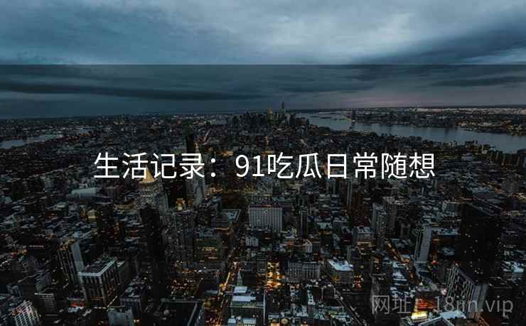 生活记录:91吃瓜日常随想
