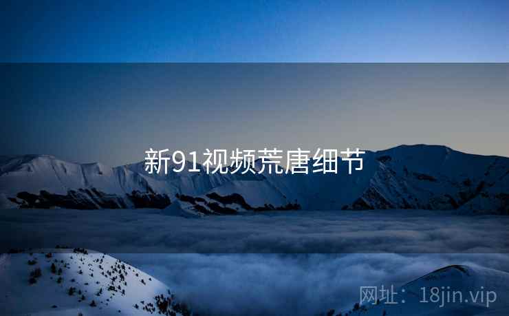 新91视频荒唐细节 新91视频荒唐细节