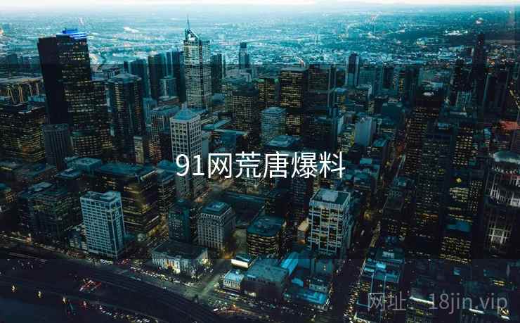 91网荒唐爆料 91网荒唐爆料