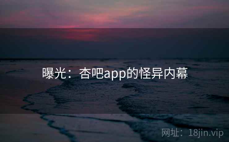 曝光:杏吧app的怪异内幕 曝光:杏吧app的怪异内幕
