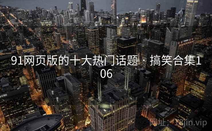 91网页版的十大热门话题 · 搞笑合集106 91网页版的十大热门话题 · 搞笑合集106