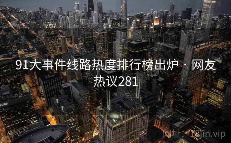 91大事件线路热度排行榜出炉 · 网友热议281 91大事件线路热度排行榜出炉 · 网友热议281