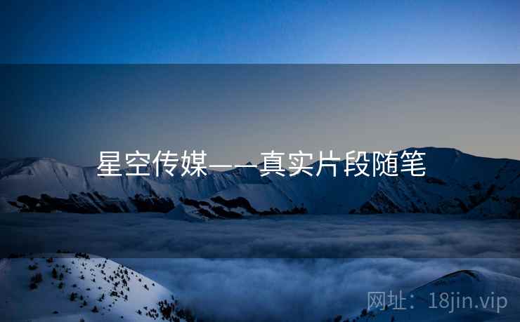 星空传媒——真实片段随笔 星空传媒——真实片段随笔