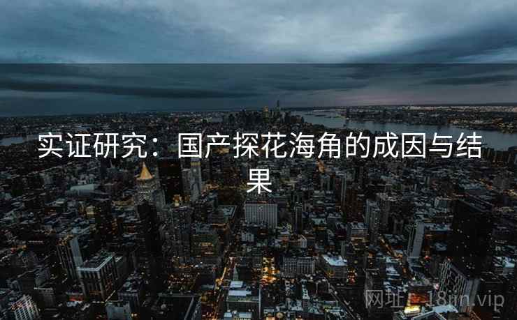 实证研究:国产探花海角的成因与结果 实证研究:国产探花海角的成因与结果
