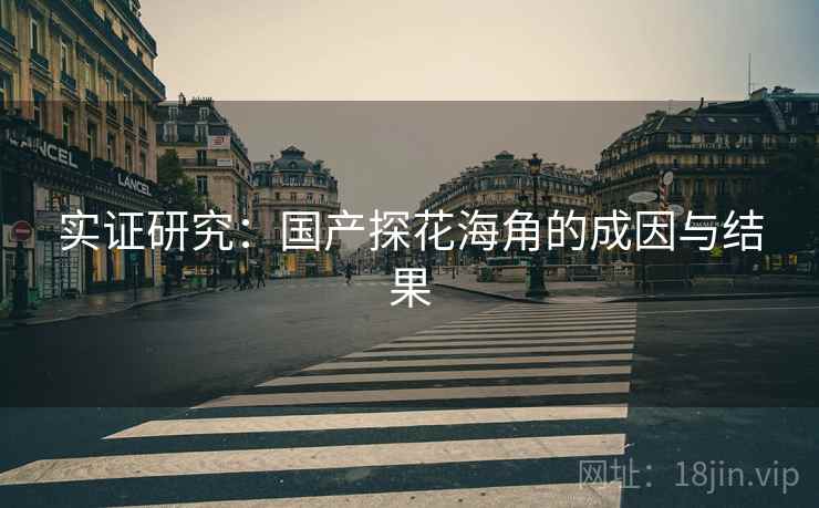 实证研究:国产探花海角的成因与结果 实证研究:国产探花海角的成因与结果