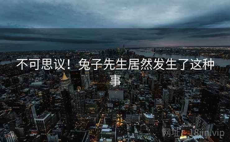 不可思议!兔子先生居然发生了这种事 不可思议!兔子先生居然发生了这种事