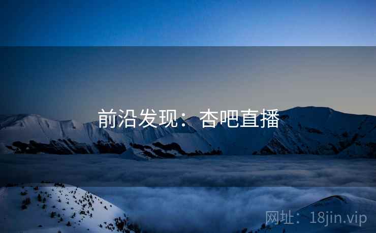 前沿发现:杏吧直播 前沿发现:杏吧直播
