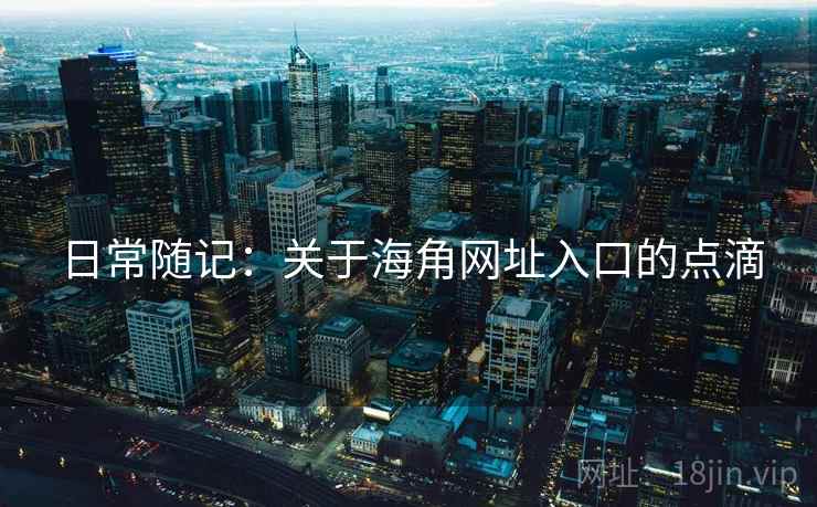 日常随记:关于海角网址入口的点滴 日常随记:关于海角网址入口的点滴
