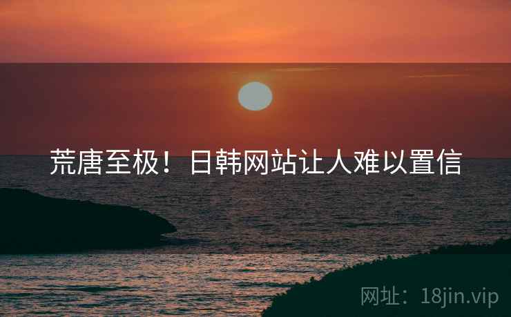 荒唐至极!日韩网站让人难以置信