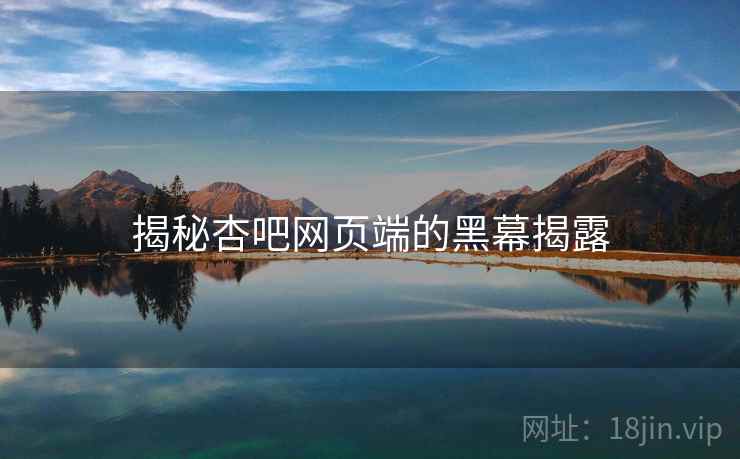 揭秘杏吧网页端的黑幕揭露 揭秘杏吧网页端的黑幕揭露