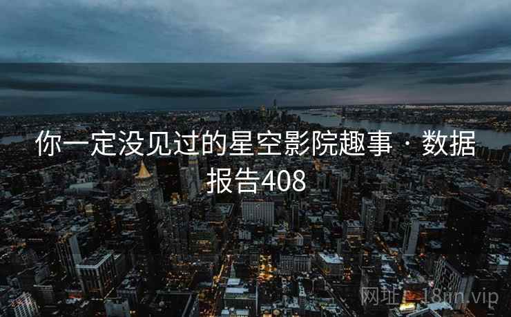 你一定没见过的星空影院趣事 · 数据报告408