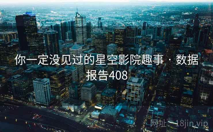 你一定没见过的星空影院趣事 · 数据报告408 你一定没见过的星空影院趣事 · 数据报告408