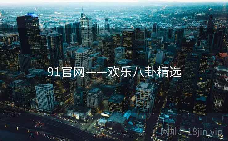 91官网——欢乐八卦精选 91官网——欢乐八卦精选